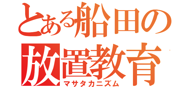 とある船田の放置教育（マサタカニズム）