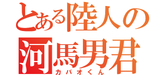 とある陸人の河馬男君（カバオくん）