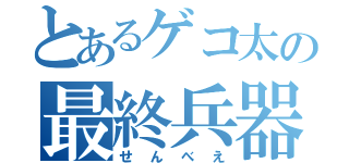 とあるゲコ太の最終兵器（せんべえ）