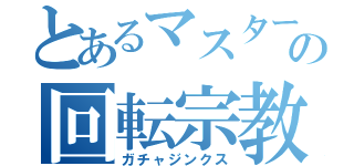 とあるマスターの回転宗教（ガチャジンクス）