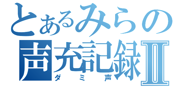 とあるみらの声充記録Ⅱ（ダミ声）