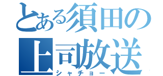 とある須田の上司放送（シャチョー）