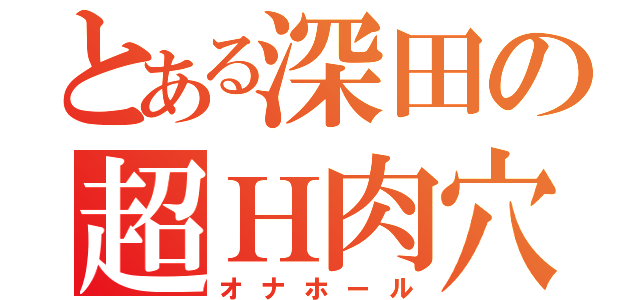 とある深田の超Ｈ肉穴（オナホール）