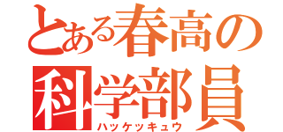 とある春高の科学部員（ハッケッキュウ）