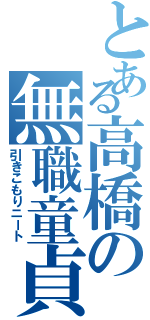 とある高橋の無職童貞（引きこもりニート）