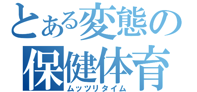 とある変態の保健体育（ムッツリタイム）