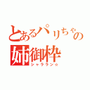 とあるパリちゃの姉御枠（シャララン☆）