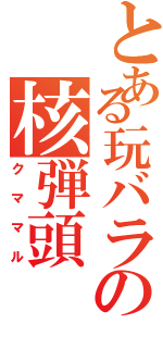 とある玩バラの核弾頭（クママル）