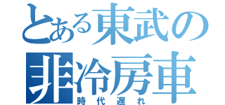 とある東武の非冷房車（時代遅れ）