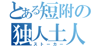 とある短附の独人土人（ストーカー）