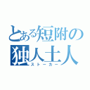 とある短附の独人土人（ストーカー）