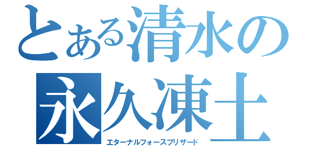 とある清水の永久凍土（エターナルフォースブリザード）