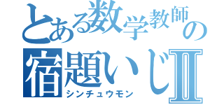 とある数学教師の宿題いじめⅡ（シンチュウモン）