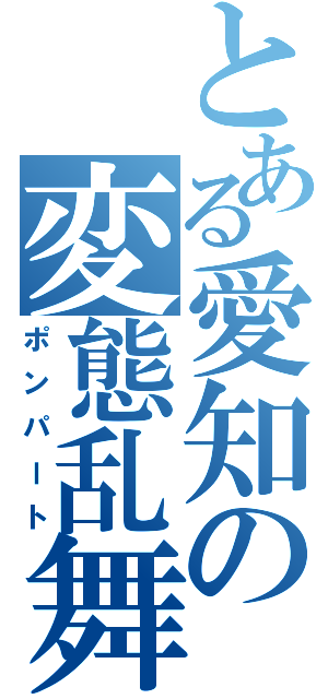 とある愛知の変態乱舞（ポンパート）