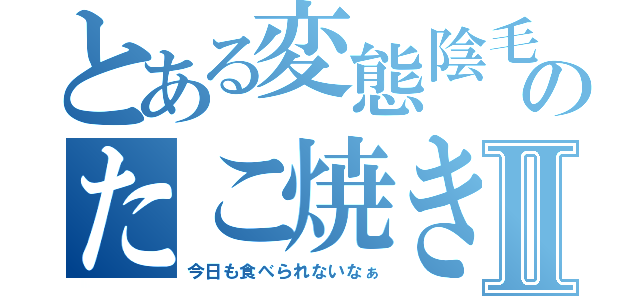とある変態陰毛小僧のたこ焼き日誌Ⅱ（今日も食べられないなぁ）