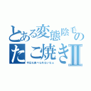 とある変態陰毛小僧のたこ焼き日誌Ⅱ（今日も食べられないなぁ）