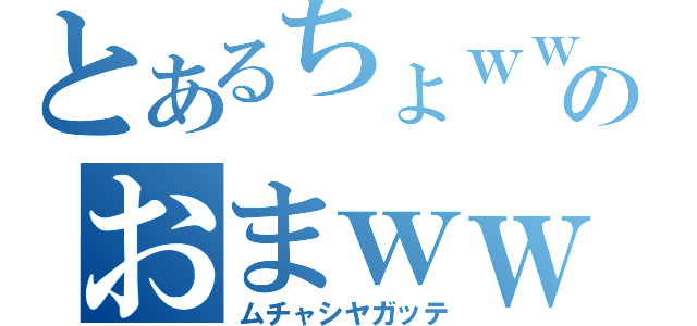 とあるちょｗｗｗｗのおまｗｗｗｗｗ（ムチャシヤガッテ）