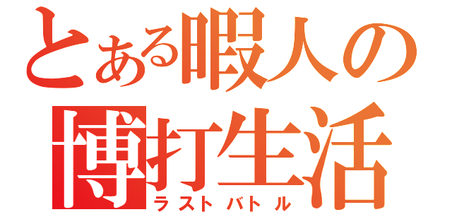 とある暇人の博打生活（ラストバトル）