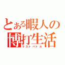 とある暇人の博打生活（ラストバトル）