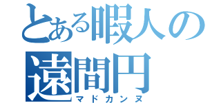 とある暇人の遠間円（マドカンヌ）