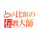 とある比叡の伝教大師（サイチョウ）