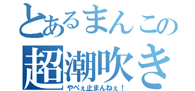 とあるまんこの超潮吹き（やべぇ止まんねぇ！）