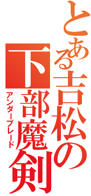 とある吉松の下部魔剣（アンダーブレード）