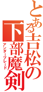 とある吉松の下部魔剣（アンダーブレード）