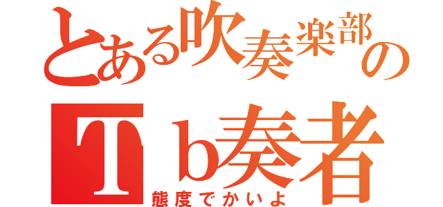 とある吹奏楽部のＴｂ奏者（態度でかいよ）