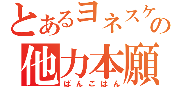 とあるヨネスケの他力本願（ばんごはん）