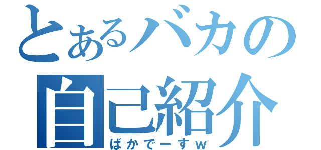 とあるバカの自己紹介（ばかでーすｗ）