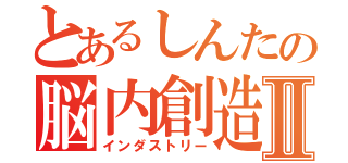 とあるしんたの脳内創造Ⅱ（インダストリー）