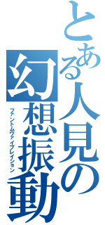 とある人見の幻想振動（ファントムヴァイブレイション）