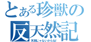 とある珍獣の反天然記録（天然じゃないからね！）