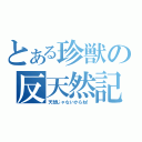 とある珍獣の反天然記録（天然じゃないからね！）