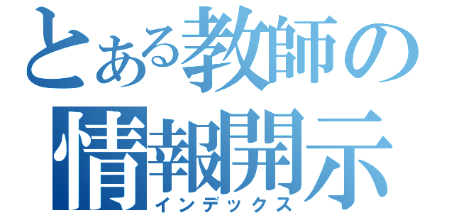 とある教師の情報開示（インデックス）