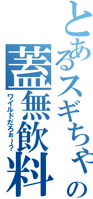 とあるスギちゃんの蓋無飲料（ワイルドだろぉ～？）