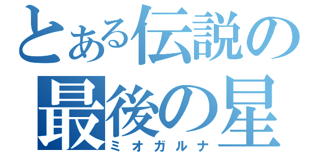 とある伝説の最後の星（ミオガルナ）