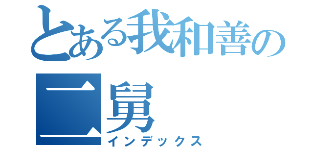 とある我和善の二舅（インデックス）