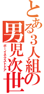 とある３人組の男児次世代扉（ボーイネクストドア）