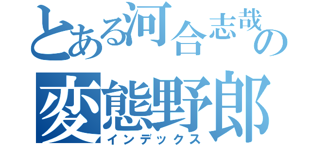 とある河合志哉の変態野郎（インデックス）