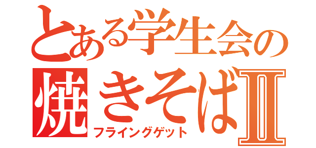 とある学生会の焼きそばⅡ（フライングゲット）