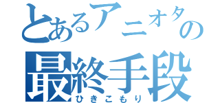 とあるアニオタの最終手段（ひきこもり）