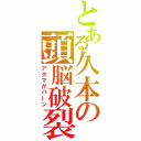 とある久本の頭脳破裂（アタマがパーン）