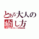 とある大人の癒し方（耳レイプ系声優依存症）