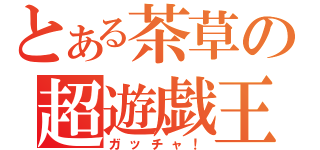 とある茶草の超遊戯王（ガッチャ！）