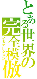 とある世界の完全模倣（イミテーション）