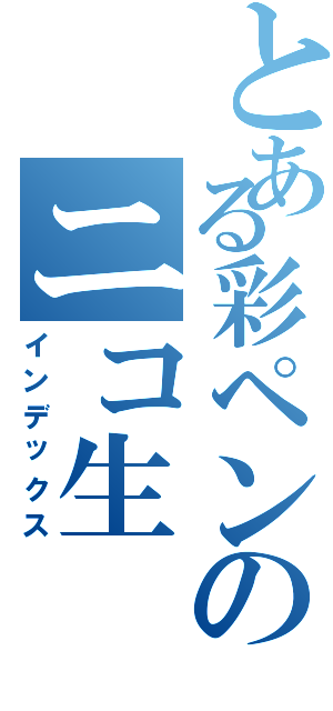 とある彩ペンのニコ生（インデックス）