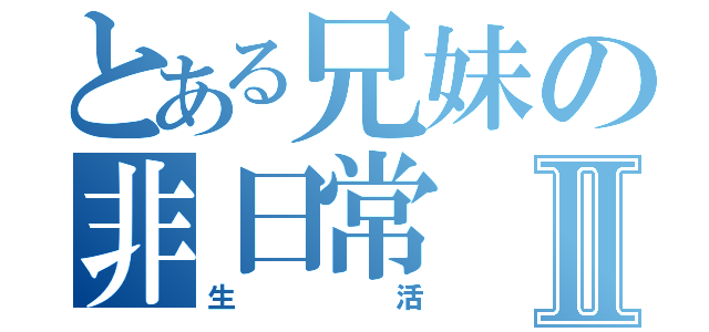 とある兄妹の非日常Ⅱ（生活）