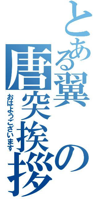 とある翼の唐突挨拶（おはようございます）